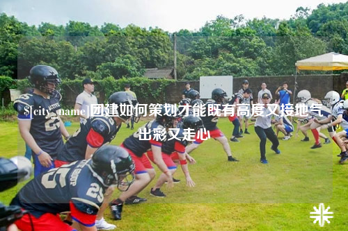 青岛团建如何策划才能既有高度又接地气出彩又走心
