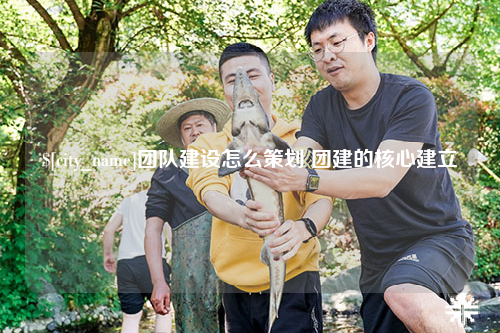 青岛团队建设怎么策划 团建的核心建立